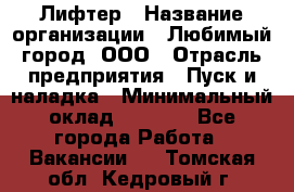 Лифтер › Название организации ­ Любимый город, ООО › Отрасль предприятия ­ Пуск и наладка › Минимальный оклад ­ 6 600 - Все города Работа » Вакансии   . Томская обл.,Кедровый г.